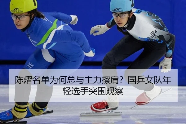 陈熠名单为何总与主力擦肩？国乒女队年轻选手突围观察